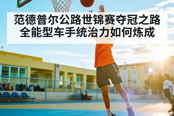 范德普尔公路世锦赛夺冠之路 全能型车手统治力如何炼成 - kaiyun.com