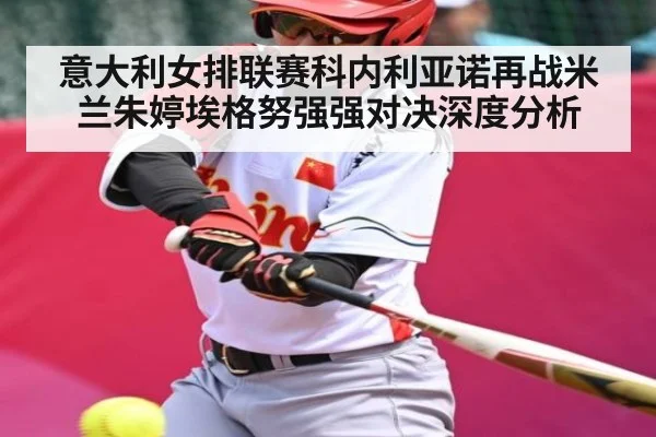 意大利女排联赛科内利亚诺再战米兰朱婷埃格努强强对决深度分析 - kaiyun.com