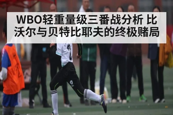 WBO轻重量级三番战分析 比沃尔与贝特比耶夫的终极赌局