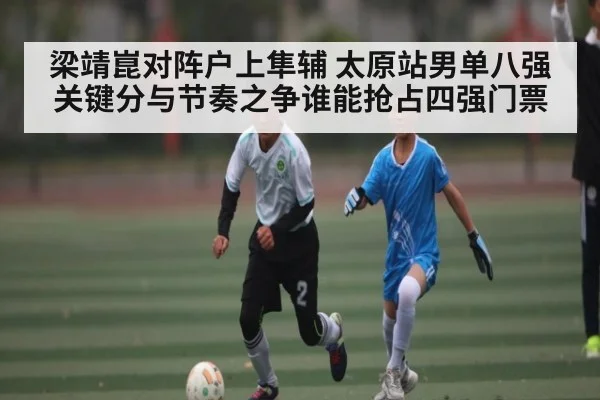 梁靖崑对阵户上隼辅 太原站男单八强关键分与节奏之争谁能抢占四强门票(kaiyun.com)